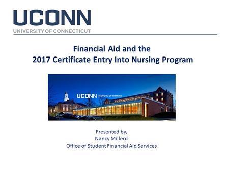 Financial Aid and the 2017 Certificate Entry Into Nursing Program Presented by, Nancy Millerd Office of Student Financial Aid Services.
