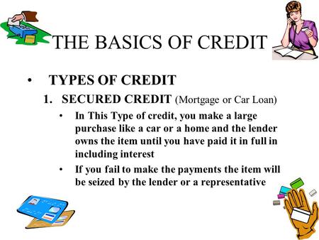 THE BASICS OF CREDIT TYPES OF CREDIT 1.SECURED CREDIT (Mortgage or Car Loan) In This Type of credit, you make a large purchase like a car or a home and.