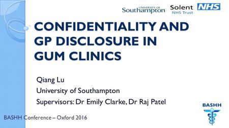 BASHH Conference – Oxford 2016 CONFIDENTIALITY AND GP DISCLOSURE IN GUM CLINICS Qiang Lu University of Southampton Supervisors: Dr Emily Clarke, Dr Raj.