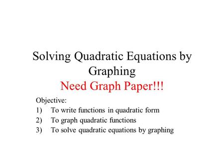 Solving Quadratic Equations by Graphing Need Graph Paper!!! Objective: 1)To write functions in quadratic form 2)To graph quadratic functions 3)To solve.
