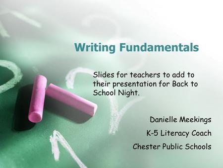 Writing Fundamentals Slides for teachers to add to their presentation for Back to School Night. Danielle Meekings K-5 Literacy Coach Chester Public Schools.