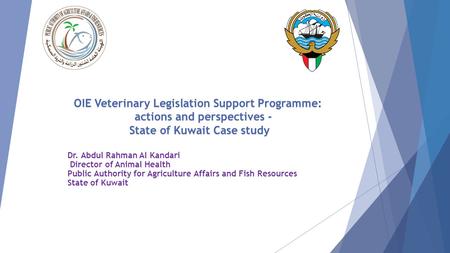 OIE Veterinary Legislation Support Programme: actions and perspectives - State of Kuwait Case study Dr. Abdul Rahman Al Kandari Director of Animal Health.