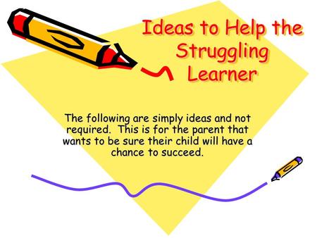 Ideas to Help the Struggling Learner The following are simply ideas and not required. This is for the parent that wants to be sure their child will have.