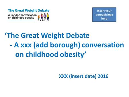 ‘The Great Weight Debate - A xxx (add borough) conversation on childhood obesity’ XXX (insert date) 2016 Insert your borough logo here.