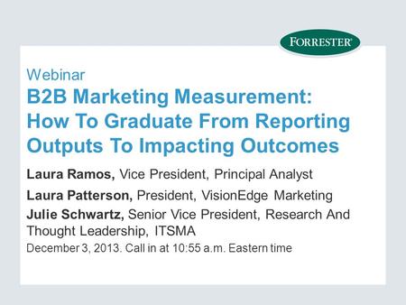 Webinar B2B Marketing Measurement: How To Graduate From Reporting Outputs To Impacting Outcomes Laura Ramos, Vice President, Principal Analyst Laura Patterson,