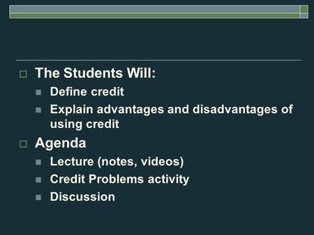  The Students Will: Define credit Explain advantages and disadvantages of using credit  Agenda Lecture (notes, videos) Credit Problems activity Discussion.