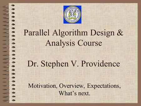 Parallel Algorithm Design & Analysis Course Dr. Stephen V. Providence Motivation, Overview, Expectations, What’s next.