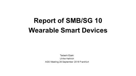 Report of SMB/SG 10 Wearable Smart Devices Tadashi Ezaki Ulrike Haltrich AGS Meeting 28 September 2016 Frankfurt.