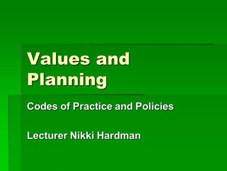 Values and Planning Codes of Practice and Policies Lecturer Nikki Hardman.