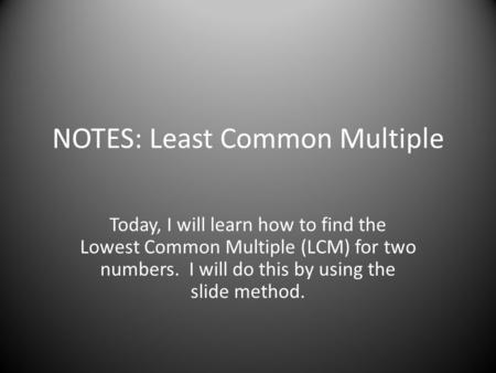 NOTES: Least Common Multiple Today, I will learn how to find the Lowest Common Multiple (LCM) for two numbers. I will do this by using the slide method.