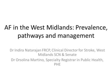 AF in the West Midlands: Prevalence, pathways and management Dr Indira Natarajan FRCP, Clinical Director for Stroke, West Midlands SCN & Senate Dr Orsolina.