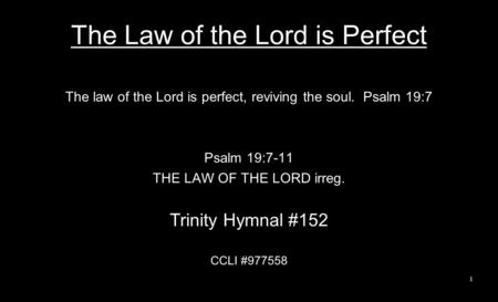 The Law of the Lord is Perfect The law of the Lord is perfect, reviving the soul. Psalm 19:7 Psalm 19:7-11 THE LAW OF THE LORD irreg. Trinity Hymnal #152.