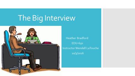 The Big Interview Heather Bradford EDU-650 Instructor Wendell LaTouche 10/3/2016.