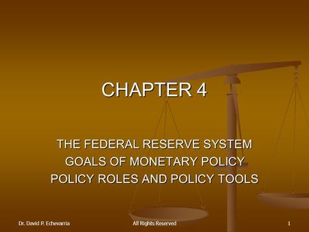 Dr. David P. EchevarriaAll Rights Reserved1 CHAPTER 4 THE FEDERAL RESERVE SYSTEM GOALS OF MONETARY POLICY POLICY ROLES AND POLICY TOOLS.