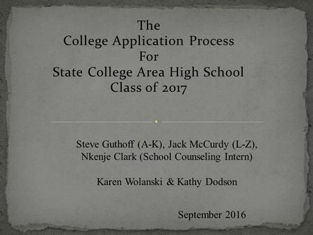 The College Application Process For State College Area High School Class of 2017 September 2016 Steve Guthoff (A-K), Jack McCurdy (L-Z), Nkenje Clark (School.