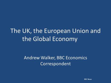 The UK, the European Union and the Global Economy Andrew Walker, BBC Economics Correspondent BBC News.