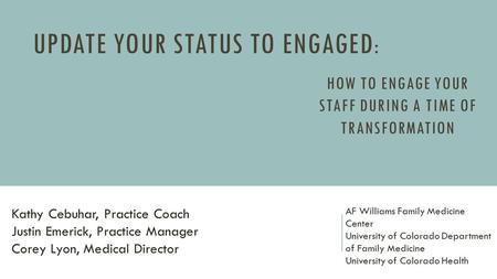 UPDATE YOUR STATUS TO ENGAGED : HOW TO ENGAGE YOUR STAFF DURING A TIME OF TRANSFORMATION AF Williams Family Medicine Center University of Colorado Department.