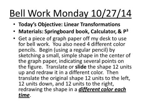 Bell Work Monday 10/27/14 Today’s Objective: Linear Transformations Materials: Springboard book, Calculator, & P 3 Get a piece of graph paper off my desk.