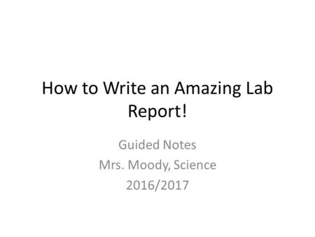 How to Write an Amazing Lab Report! Guided Notes Mrs. Moody, Science 2016/2017.