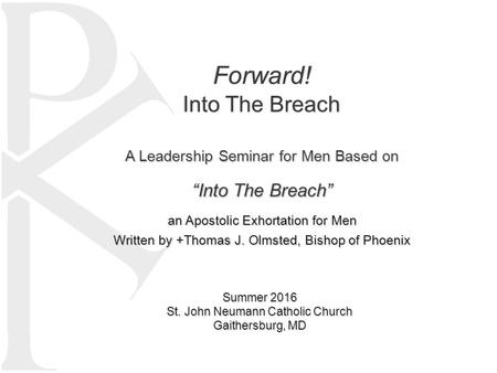 Forward! Into The Breach A Leadership Seminar for Men Based on “Into The Breach” an Apostolic Exhortation for Men Written by +Thomas J. Olmsted, Bishop.