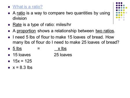 What is a ratio? A ratio is a way to compare two quantities by using division Rate is a type of ratio: miles/hr A proportion shows a relationship between.