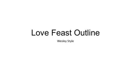 Love Feast Outline Wesley Style. Love Feast The “Love Feast” is one of the fascinating yet least understood aspects of the early church rites. It derives.