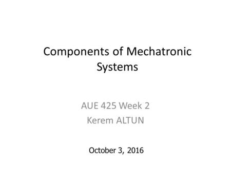 Components of Mechatronic Systems AUE 425 Week 2 Kerem ALTUN October 3, 2016.