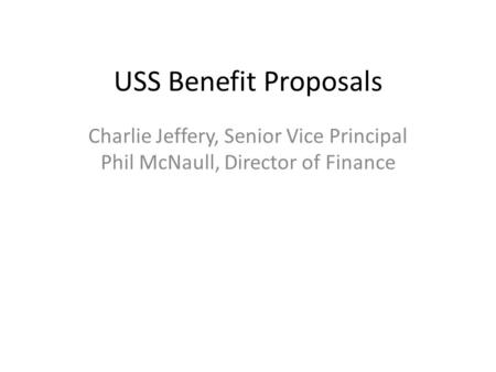 USS Benefit Proposals Charlie Jeffery, Senior Vice Principal Phil McNaull, Director of Finance.