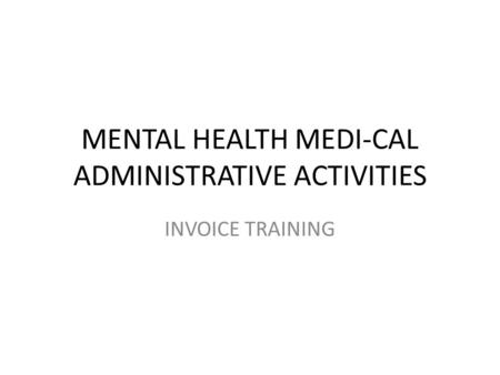 MENTAL HEALTH MEDI-CAL ADMINISTRATIVE ACTIVITIES INVOICE TRAINING.