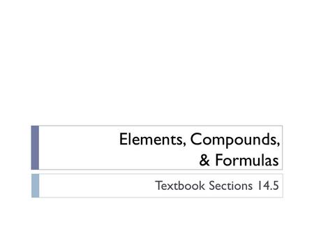 Elements, Compounds, & Formulas Textbook Sections 14.5.