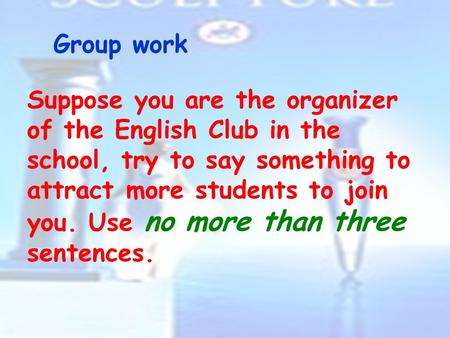 Group work Suppose you are the organizer of the English Club in the school, try to say something to attract more students to join you. Use no more than.