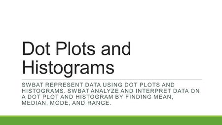 Dot Plots and Histograms SWBAT REPRESENT DATA USING DOT PLOTS AND HISTOGRAMS. SWBAT ANALYZE AND INTERPRET DATA ON A DOT PLOT AND HISTOGRAM BY FINDING MEAN,
