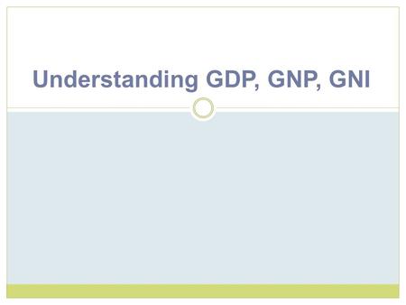 Understanding GDP, GNP, GNI. GDP Gross Domestic Product A broad measure of an economy’s performance The total value of ALL goods and services produced.