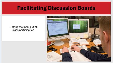 Facilitating Discussion Boards Getting the most out of class participation.