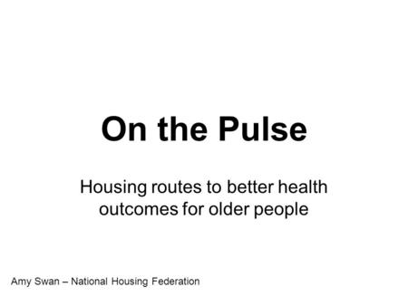 On the Pulse Housing routes to better health outcomes for older people Amy Swan – National Housing Federation.