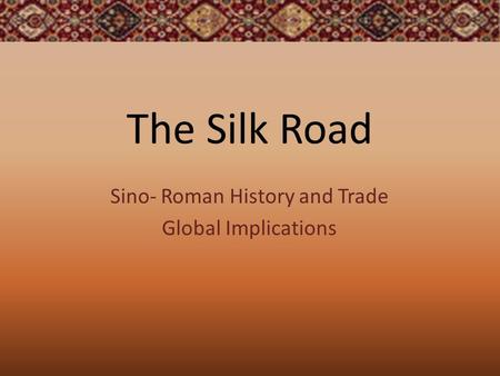 The Silk Road Sino- Roman History and Trade Global Implications.