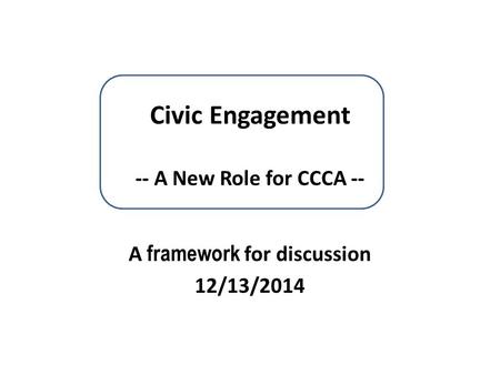 Civic Engagement -- A New Role for CCCA -- A framework for discussion 12/13/2014.
