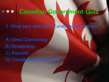 Canadian Government Quiz 1. What best describes Canada’s government? A) Direct Democracy B) Dictatorship C) Republic D) Constitutional Monarchy.