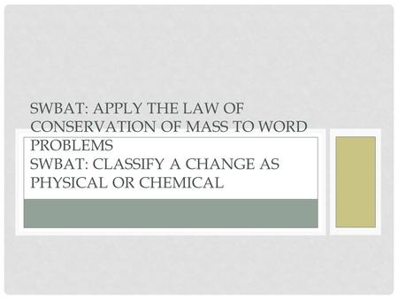 SWBAT: APPLY THE LAW OF CONSERVATION OF MASS TO WORD PROBLEMS SWBAT: CLASSIFY A CHANGE AS PHYSICAL OR CHEMICAL.
