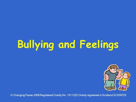 Bullying and Feelings © Changing Faces 2009 Registered Charity No Charity registered in Scotland SC