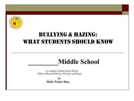 _________Middle School Los Angeles Unified School District Office of Human Relations, Diversity and Equity by Holly Priebe-Diaz BULLYING & HAZING: What.