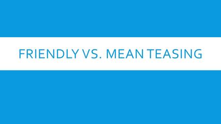 FRIENDLY VS. MEAN TEASING. TEASING IS ON A CONTINUUM… Joking that makes everyone laugh and smile Friendly Teasing Joking that makes people sad or mad.