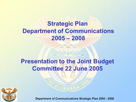 Strategic Plan Department of Communications 2005 – 2008 Presentation to the Joint Budget Committee 22 June 2005 Department of Communications Strategic.
