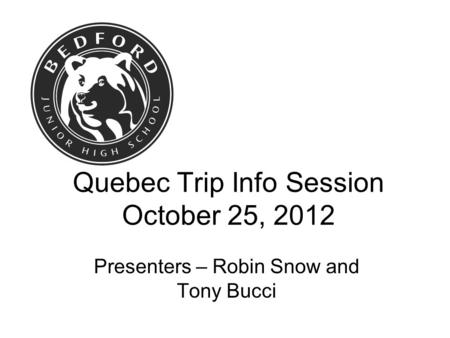 Quebec Trip Info Session October 25, 2012 Presenters – Robin Snow and Tony Bucci.