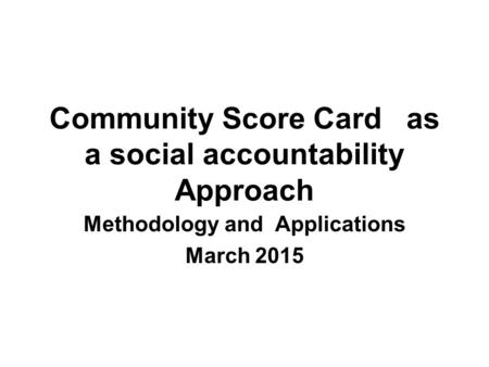 Community Score Card as a social accountability Approach Methodology and Applications March 2015.