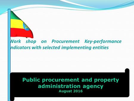 Work shop on Procurement Key-performance indicators with selected implementing entities Public procurement and property administration agency August 2016.