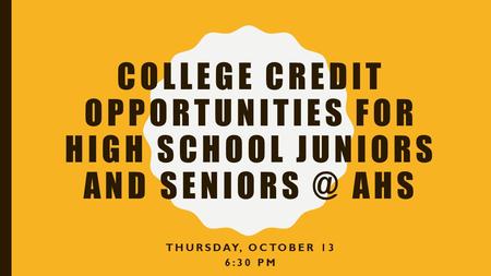 COLLEGE CREDIT OPPORTUNITIES FOR HIGH SCHOOL JUNIORS AND AHS THURSDAY, OCTOBER 13 6:30 PM.