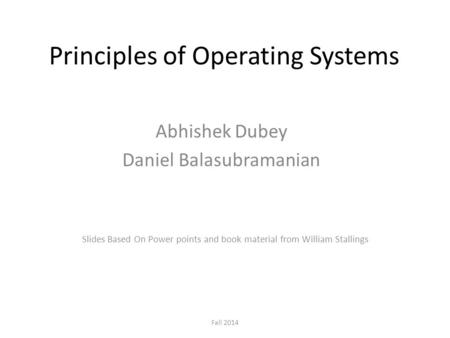 Principles of Operating Systems Abhishek Dubey Daniel Balasubramanian Fall 2014 Slides Based On Power points and book material from William Stallings.