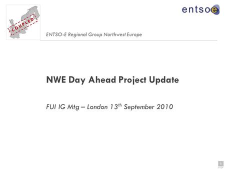 1 page 1 C O U P L E D NWE Day Ahead Project Update FUI IG Mtg – London 13 th September 2010 ENTSO-E Regional Group Northwest Europe C O U P L E D.