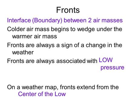 Fronts Interface (Boundary) between 2 air masses Colder air mass begins to wedge under the warmer air mass Fronts are always a sign of a change in the.